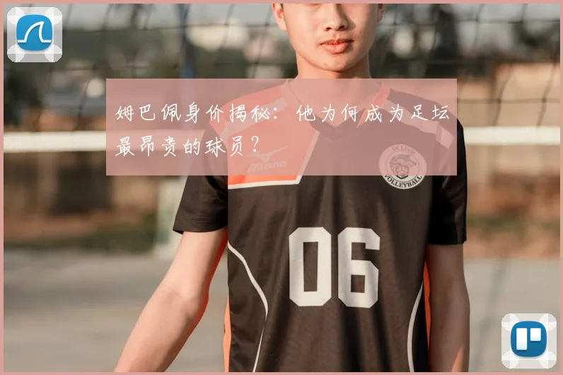 姆巴佩身价揭秘:他为何成为足坛最昂贵的球员?