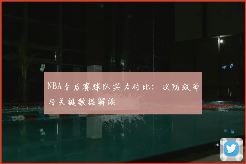NBA季后赛球队实力对比：攻防效率与关键数据解读