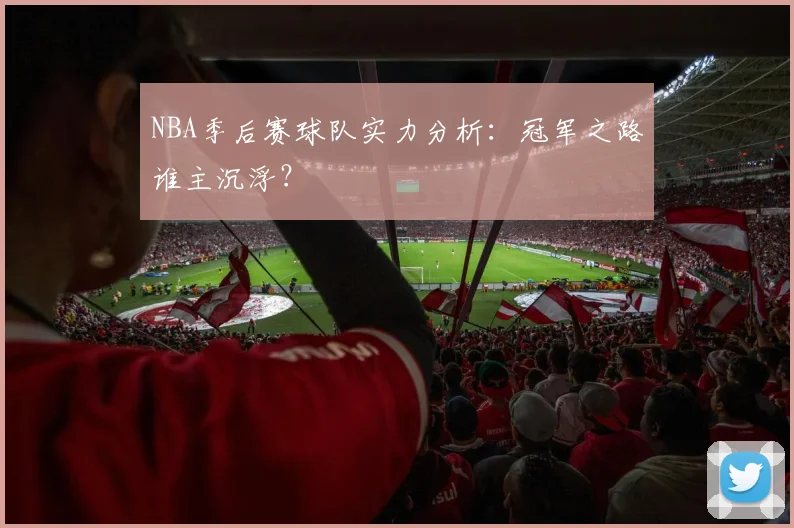 NBA季后赛球队实力分析:冠军之路谁主沉浮?