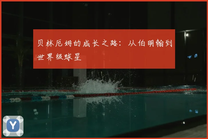 贝林厄姆的成长之路:从伯明翰到世界级球星