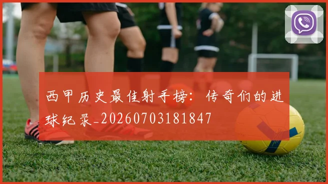 西甲历史最佳射手榜:传奇们的进球纪录_20260703181847