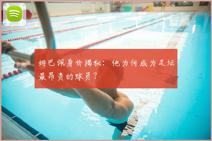 姆巴佩身价揭秘：他为何成为足坛最昂贵的球员？