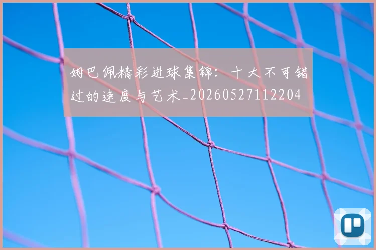 姆巴佩精彩进球集锦:十大不可错过的速度与艺术_20260527112204
