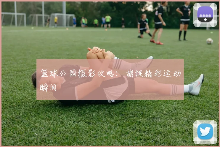篮球公园摄影攻略:捕捉精彩运动瞬间