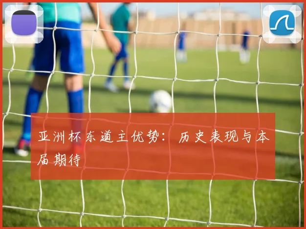 亚洲杯东道主优势:历史表现与本届期待