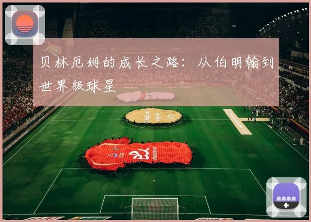 贝林厄姆的成长之路：从伯明翰到世界级球星