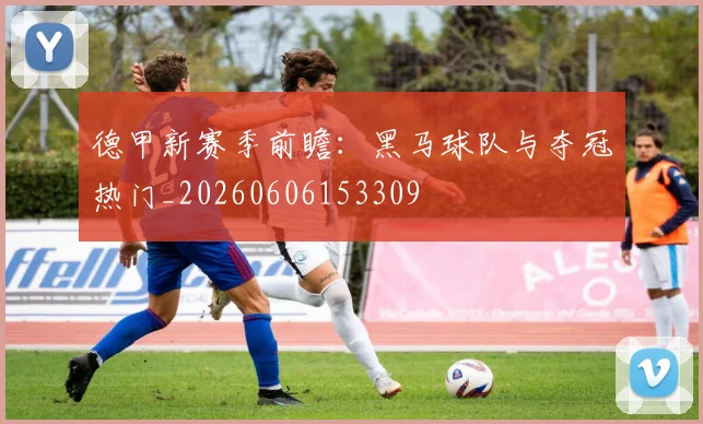 德甲新赛季前瞻：黑马球队与夺冠热门_20260606153309
