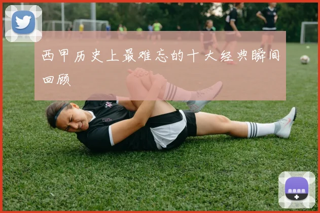 西甲历史上最难忘的十大经典瞬间回顾
