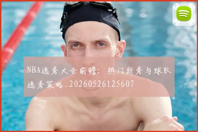 NBA选秀大会前瞻:热门新秀与球队选秀策略_20260526125607