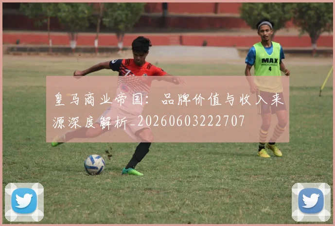 皇马商业帝国:品牌价值与收入来源深度解析_20260603222707