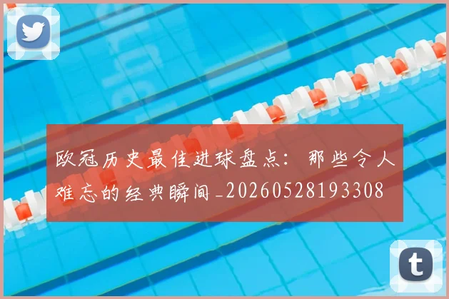 欧冠历史最佳进球盘点:那些令人难忘的经典瞬间_20260528193308