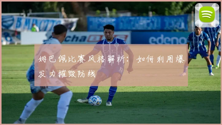 姆巴佩比赛风格解析：如何利用爆发力摧毁防线