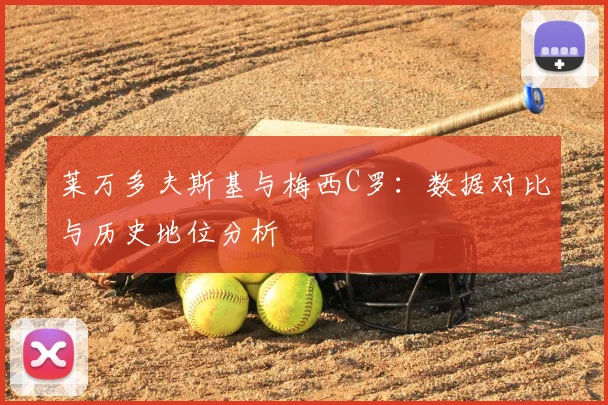莱万多夫斯基与梅西C罗:数据对比与历史地位分析