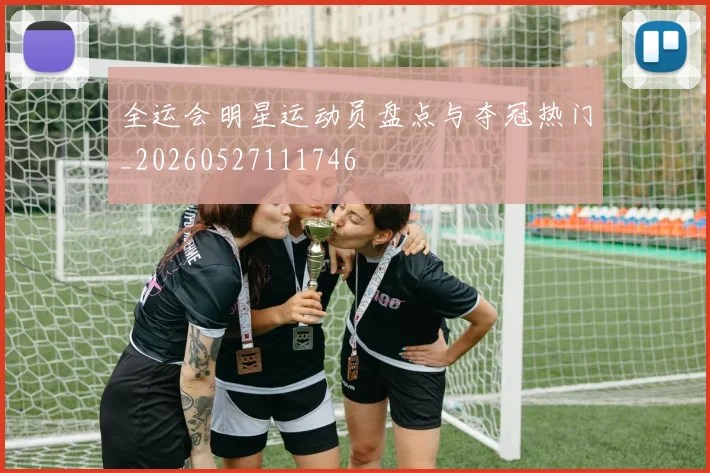 全运会明星运动员盘点与夺冠热门_20260527111746