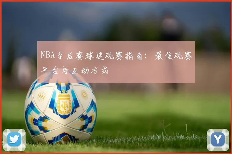 NBA季后赛球迷观赛指南:最佳观赛平台与互动方式