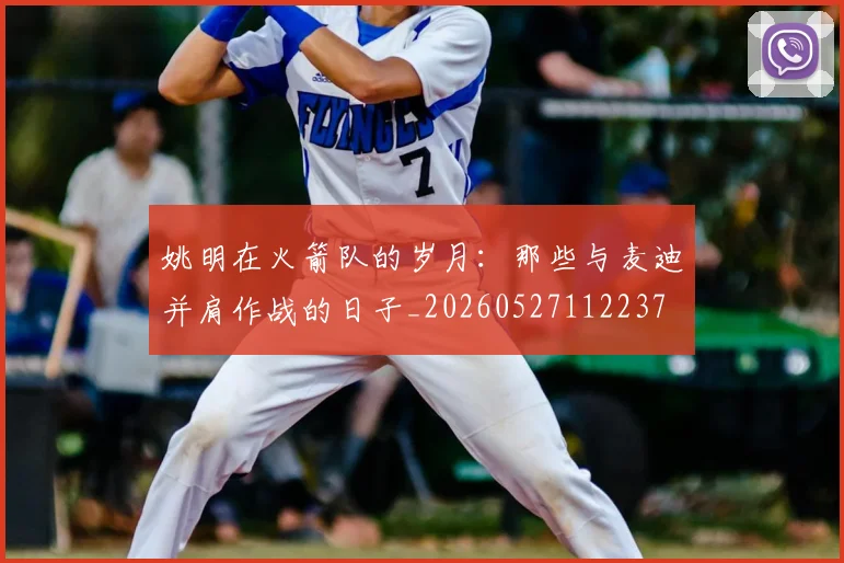 姚明在火箭队的岁月：那些与麦迪并肩作战的日子_20260527112237