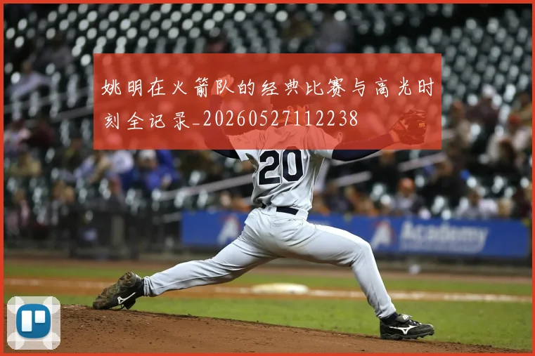 姚明在火箭队的经典比赛与高光时刻全记录_20260527112238