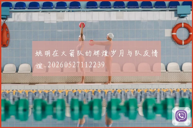 姚明在火箭队的辉煌岁月与队友情谊_20260527112239