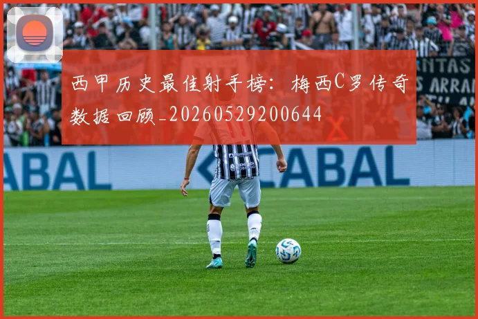 西甲历史最佳射手榜:梅西C罗传奇数据回顾_20260529200644