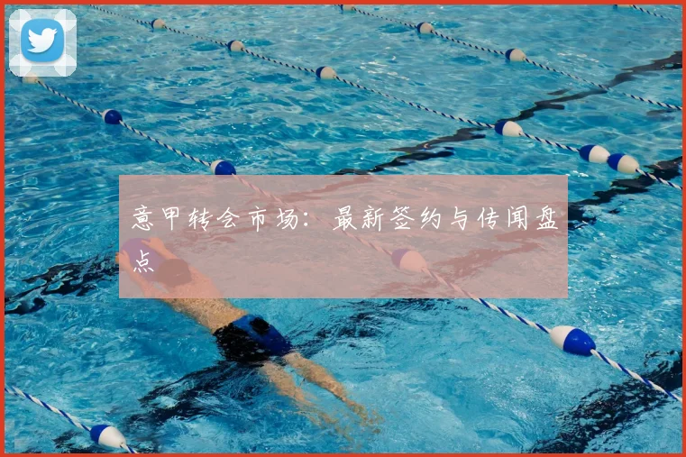 意甲转会市场:最新签约与传闻盘点