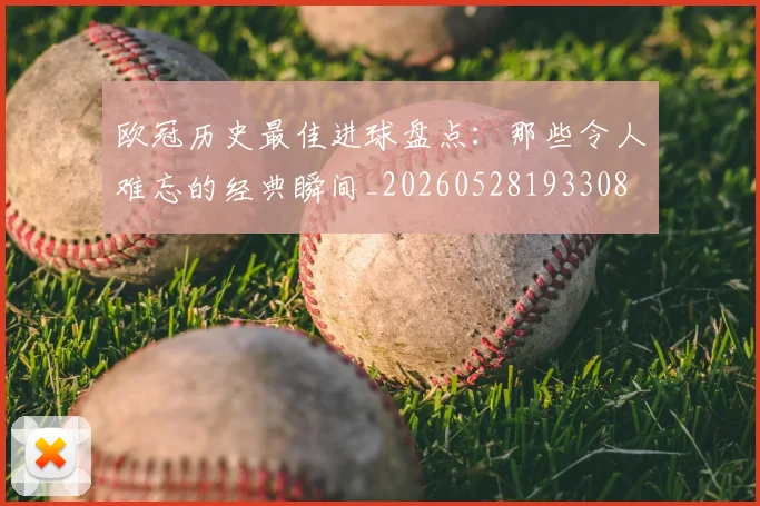 欧冠历史最佳进球盘点:那些令人难忘的经典瞬间_20260528193308