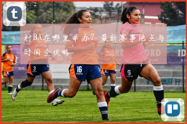 村BA在哪里举办？最新赛事地点与时间全攻略