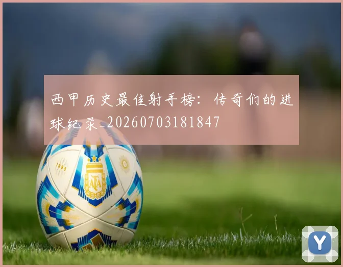 西甲历史最佳射手榜：传奇们的进球纪录_20260703181847