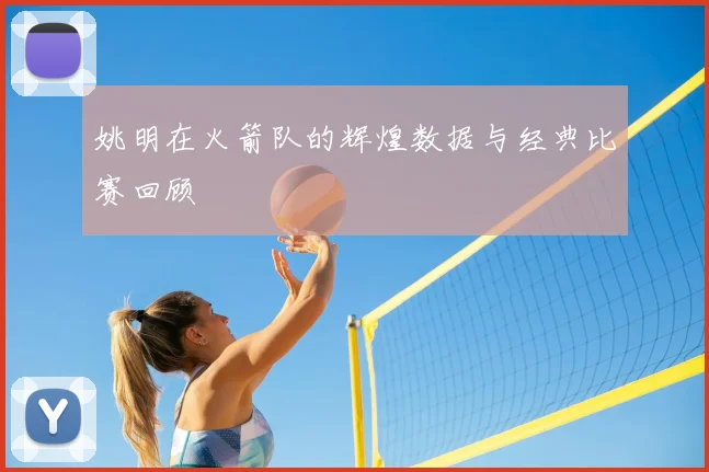 姚明在火箭队的辉煌数据与经典比赛回顾