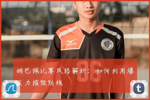 姆巴佩比赛风格解析:如何利用爆发力摧毁防线