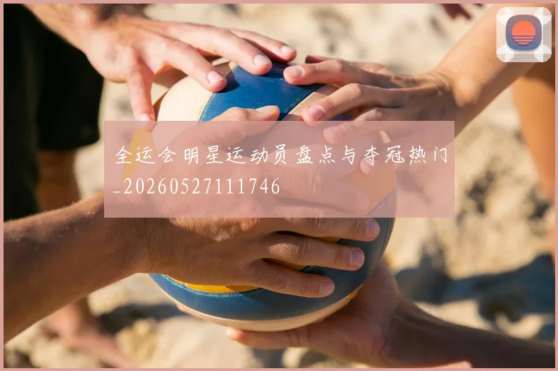 全运会明星运动员盘点与夺冠热门_20260527111746