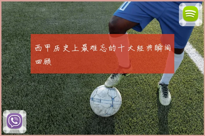 西甲历史上最难忘的十大经典瞬间回顾