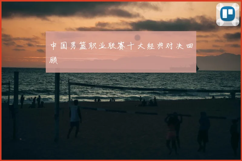 中国男篮职业联赛十大经典对决回顾