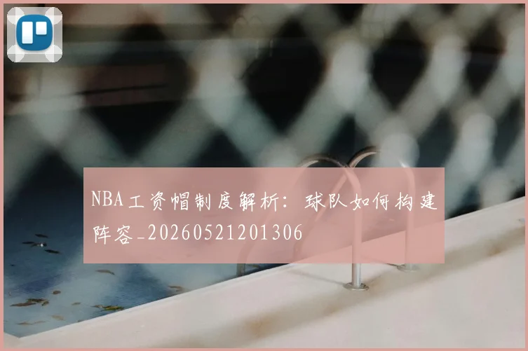 NBA工资帽制度解析:球队如何构建阵容_20260521201306