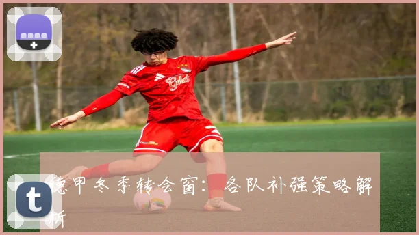 德甲冬季转会窗:各队补强策略解析